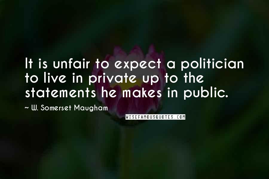 W. Somerset Maugham Quotes: It is unfair to expect a politician to live in private up to the statements he makes in public.