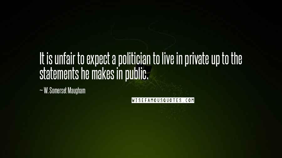 W. Somerset Maugham Quotes: It is unfair to expect a politician to live in private up to the statements he makes in public.