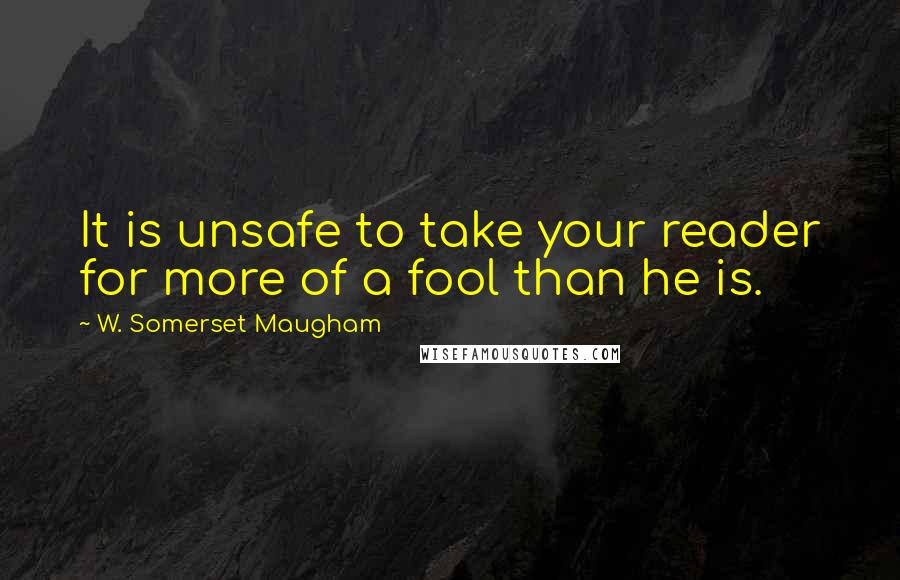W. Somerset Maugham Quotes: It is unsafe to take your reader for more of a fool than he is.