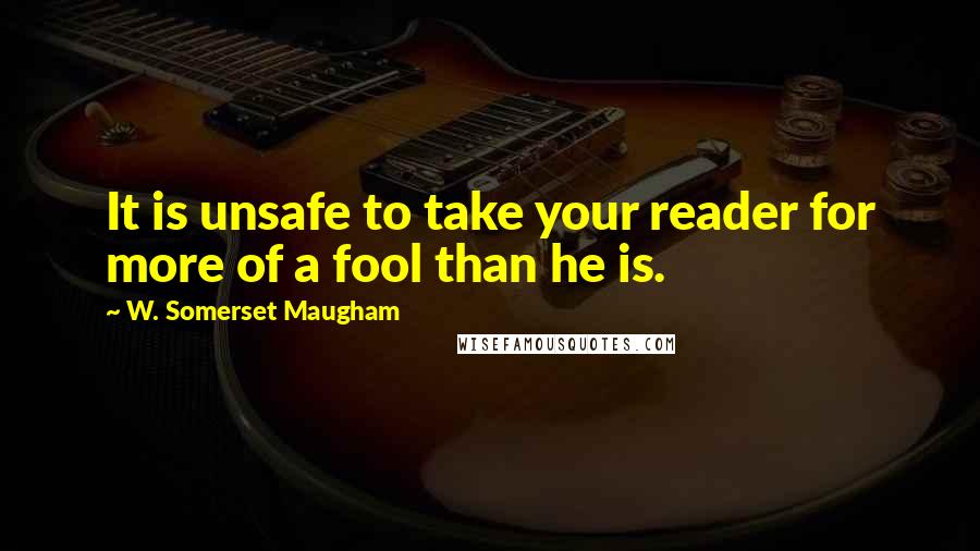 W. Somerset Maugham Quotes: It is unsafe to take your reader for more of a fool than he is.