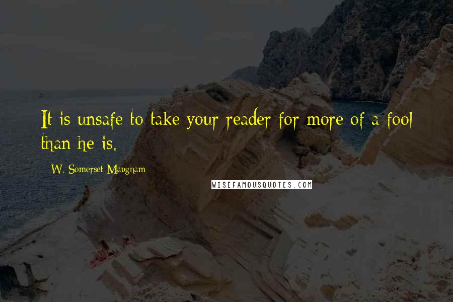 W. Somerset Maugham Quotes: It is unsafe to take your reader for more of a fool than he is.