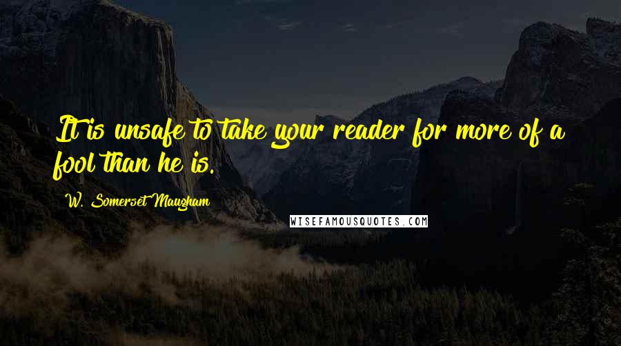 W. Somerset Maugham Quotes: It is unsafe to take your reader for more of a fool than he is.