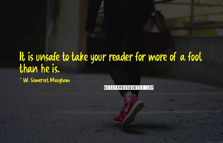 W. Somerset Maugham Quotes: It is unsafe to take your reader for more of a fool than he is.