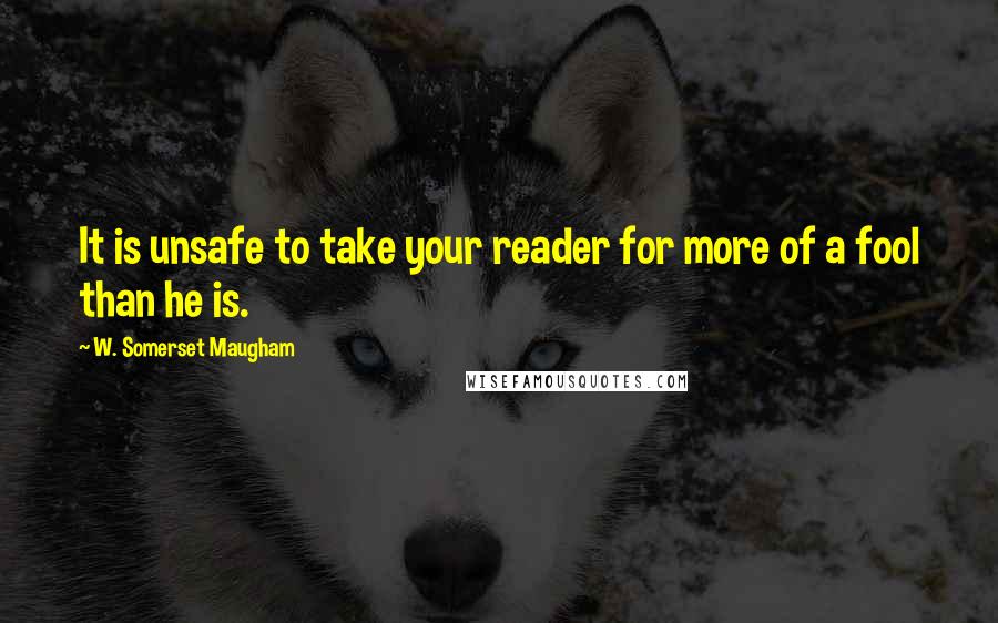 W. Somerset Maugham Quotes: It is unsafe to take your reader for more of a fool than he is.