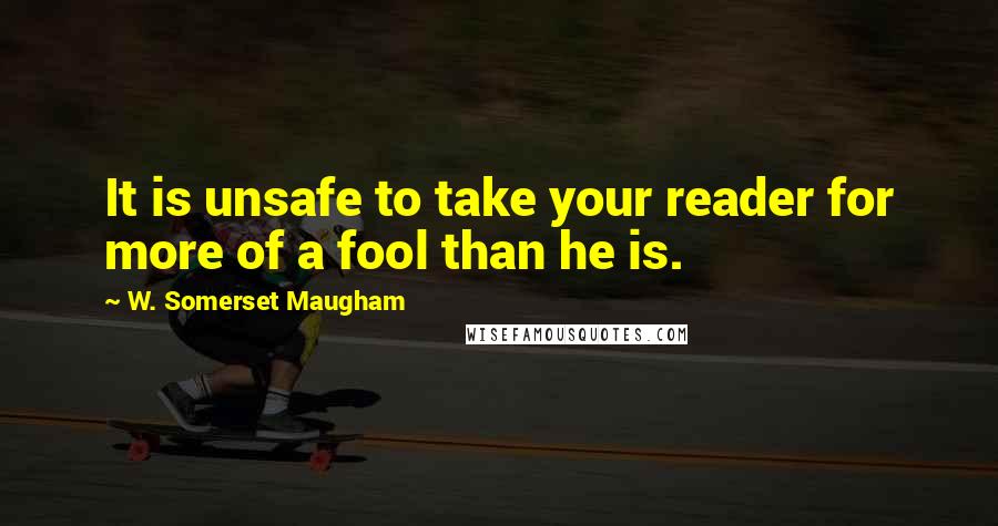 W. Somerset Maugham Quotes: It is unsafe to take your reader for more of a fool than he is.