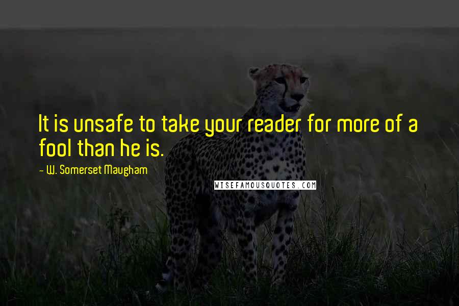 W. Somerset Maugham Quotes: It is unsafe to take your reader for more of a fool than he is.