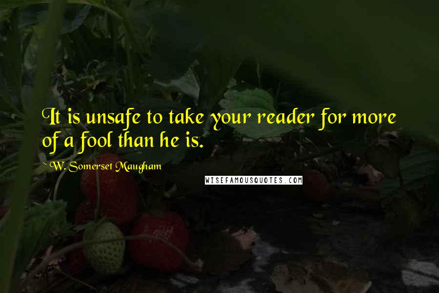 W. Somerset Maugham Quotes: It is unsafe to take your reader for more of a fool than he is.