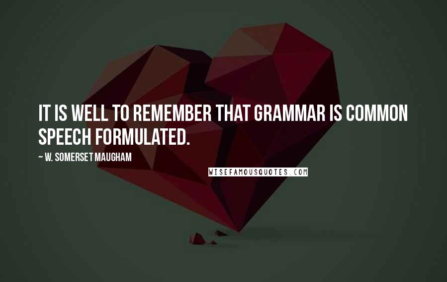 W. Somerset Maugham Quotes: It is well to remember that grammar is common speech formulated.