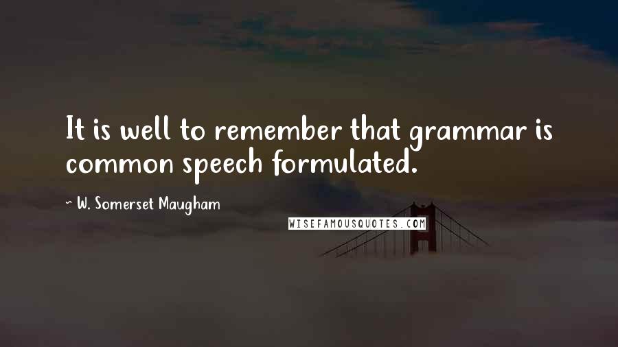 W. Somerset Maugham Quotes: It is well to remember that grammar is common speech formulated.