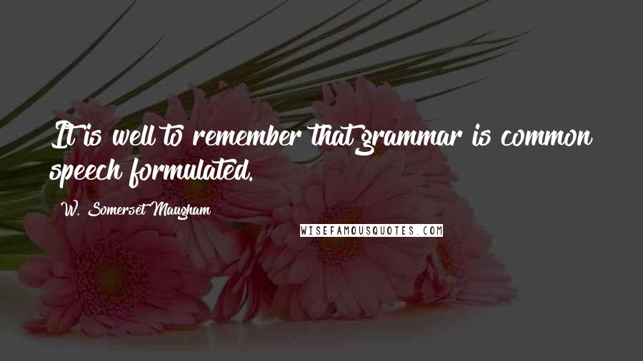 W. Somerset Maugham Quotes: It is well to remember that grammar is common speech formulated.