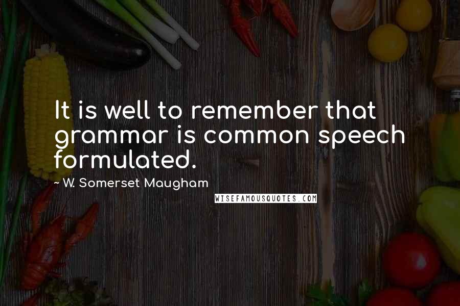 W. Somerset Maugham Quotes: It is well to remember that grammar is common speech formulated.