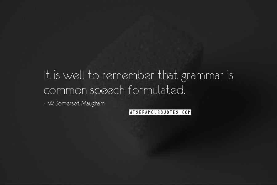 W. Somerset Maugham Quotes: It is well to remember that grammar is common speech formulated.