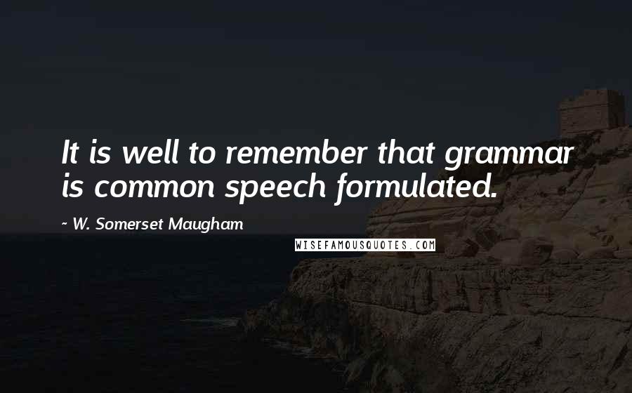 W. Somerset Maugham Quotes: It is well to remember that grammar is common speech formulated.