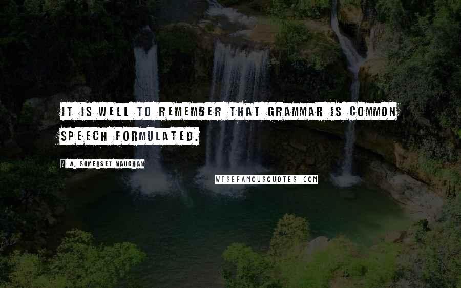 W. Somerset Maugham Quotes: It is well to remember that grammar is common speech formulated.