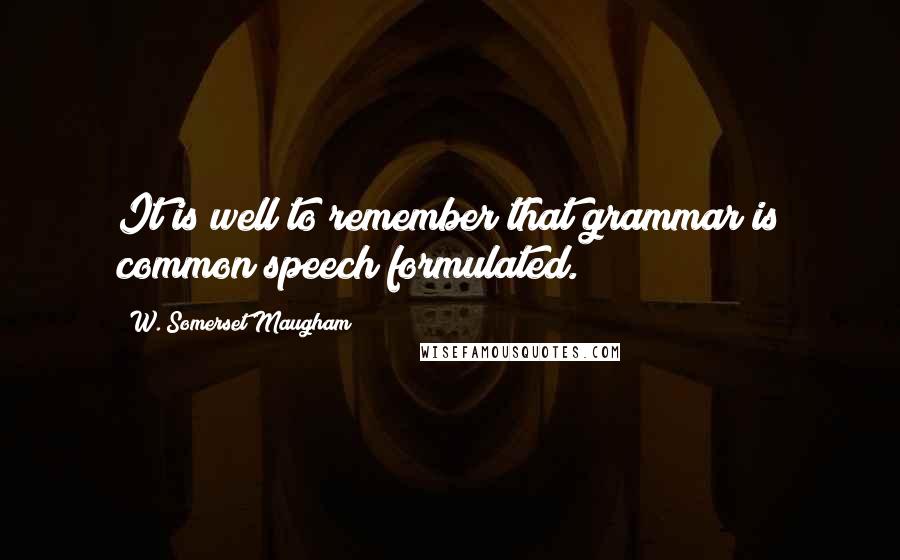 W. Somerset Maugham Quotes: It is well to remember that grammar is common speech formulated.