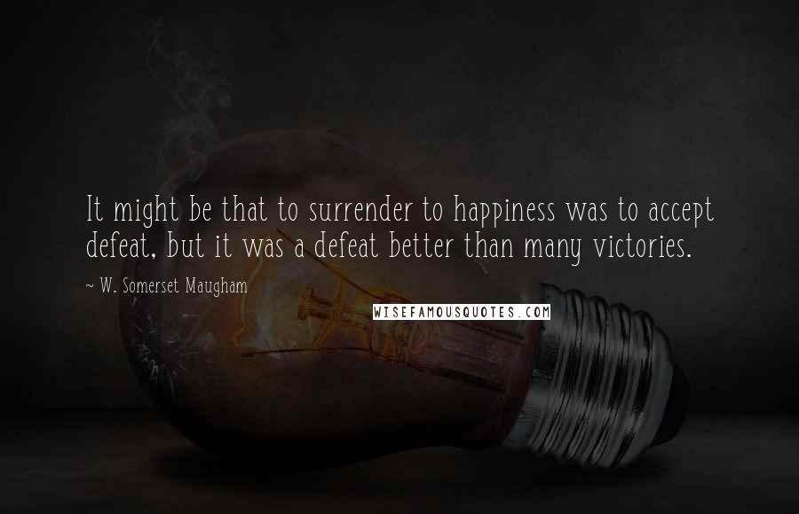 W. Somerset Maugham Quotes: It might be that to surrender to happiness was to accept defeat, but it was a defeat better than many victories.