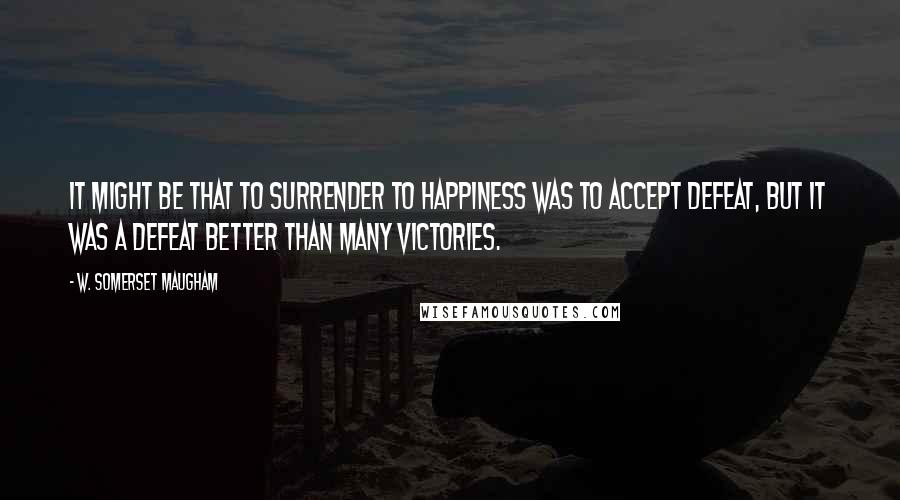 W. Somerset Maugham Quotes: It might be that to surrender to happiness was to accept defeat, but it was a defeat better than many victories.