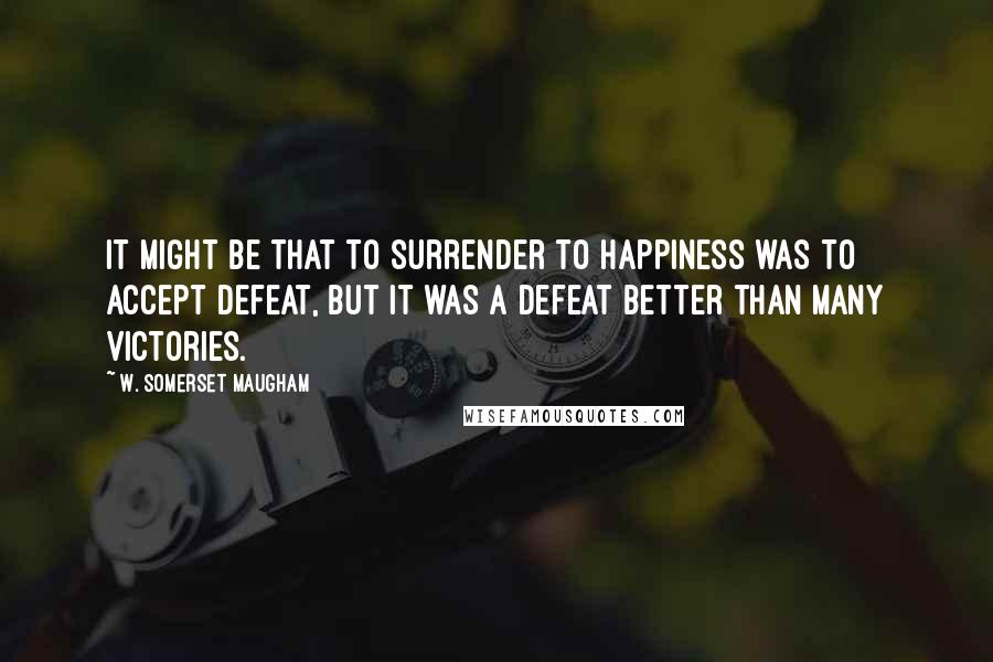 W. Somerset Maugham Quotes: It might be that to surrender to happiness was to accept defeat, but it was a defeat better than many victories.