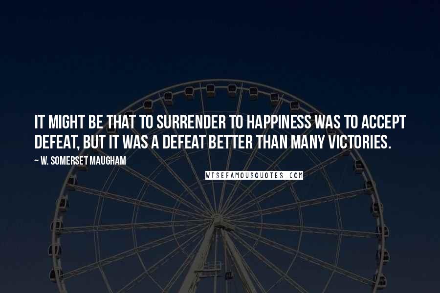 W. Somerset Maugham Quotes: It might be that to surrender to happiness was to accept defeat, but it was a defeat better than many victories.