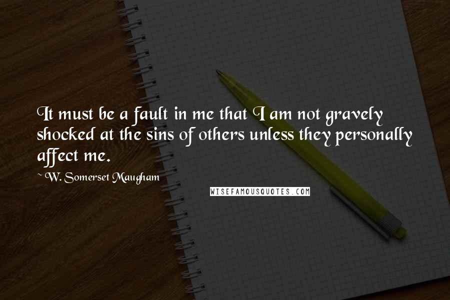 W. Somerset Maugham Quotes: It must be a fault in me that I am not gravely shocked at the sins of others unless they personally affect me.