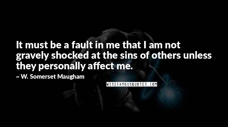 W. Somerset Maugham Quotes: It must be a fault in me that I am not gravely shocked at the sins of others unless they personally affect me.