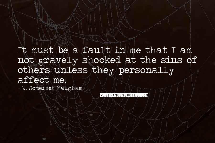 W. Somerset Maugham Quotes: It must be a fault in me that I am not gravely shocked at the sins of others unless they personally affect me.