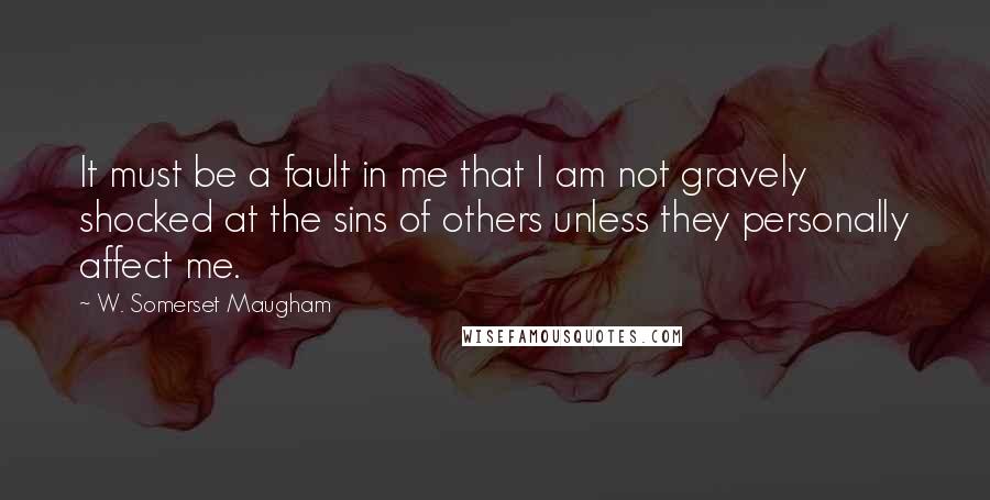 W. Somerset Maugham Quotes: It must be a fault in me that I am not gravely shocked at the sins of others unless they personally affect me.