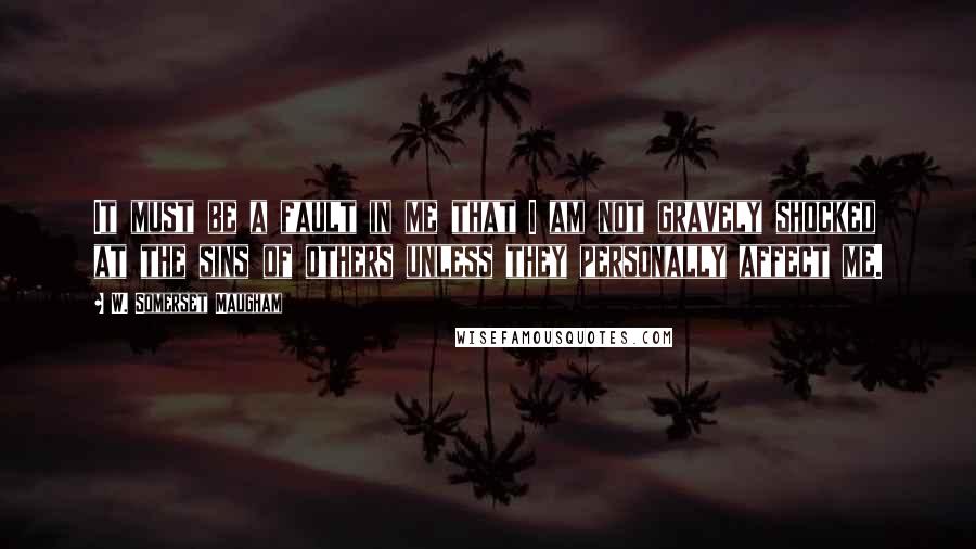 W. Somerset Maugham Quotes: It must be a fault in me that I am not gravely shocked at the sins of others unless they personally affect me.