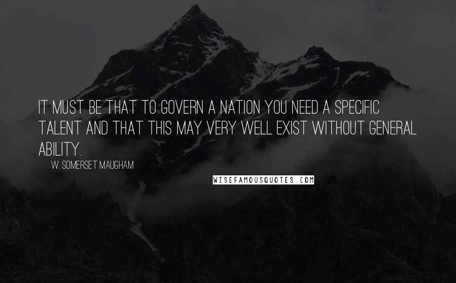 W. Somerset Maugham Quotes: It must be that to govern a nation you need a specific talent and that this may very well exist without general ability.