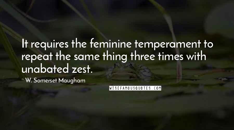 W. Somerset Maugham Quotes: It requires the feminine temperament to repeat the same thing three times with unabated zest.