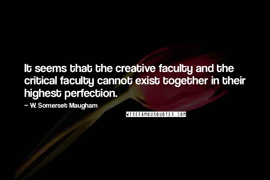 W. Somerset Maugham Quotes: It seems that the creative faculty and the critical faculty cannot exist together in their highest perfection.