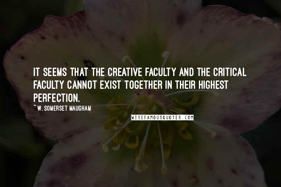 W. Somerset Maugham Quotes: It seems that the creative faculty and the critical faculty cannot exist together in their highest perfection.