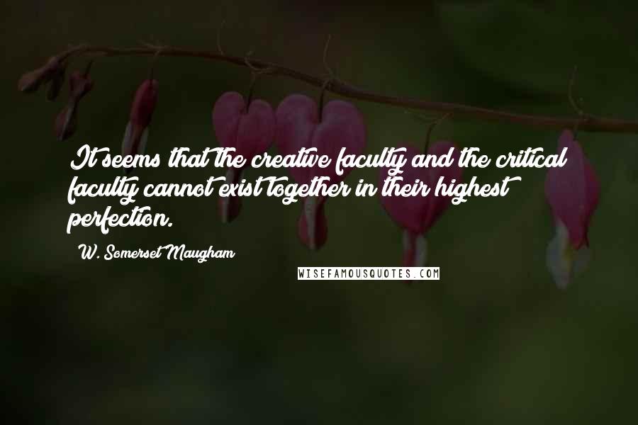 W. Somerset Maugham Quotes: It seems that the creative faculty and the critical faculty cannot exist together in their highest perfection.