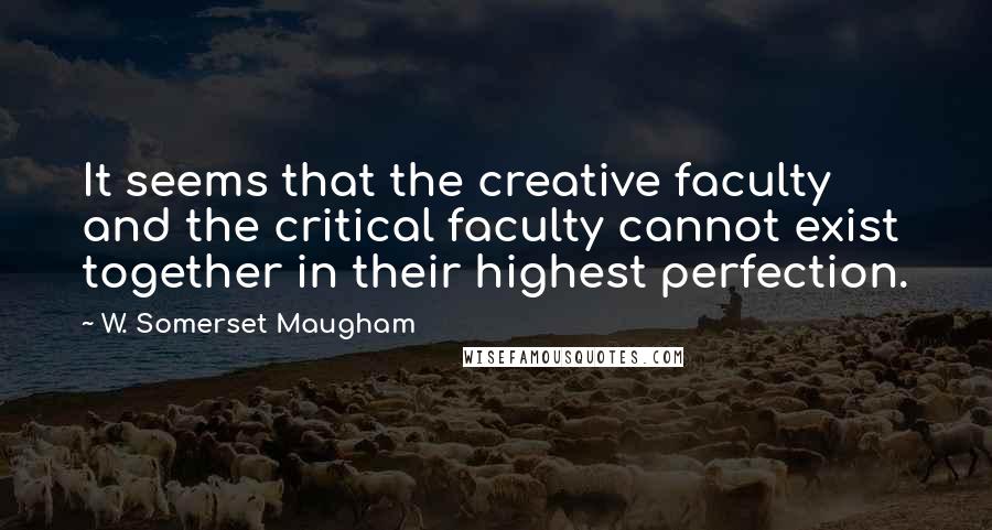 W. Somerset Maugham Quotes: It seems that the creative faculty and the critical faculty cannot exist together in their highest perfection.