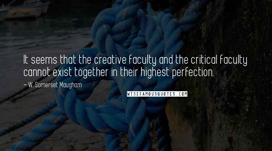 W. Somerset Maugham Quotes: It seems that the creative faculty and the critical faculty cannot exist together in their highest perfection.