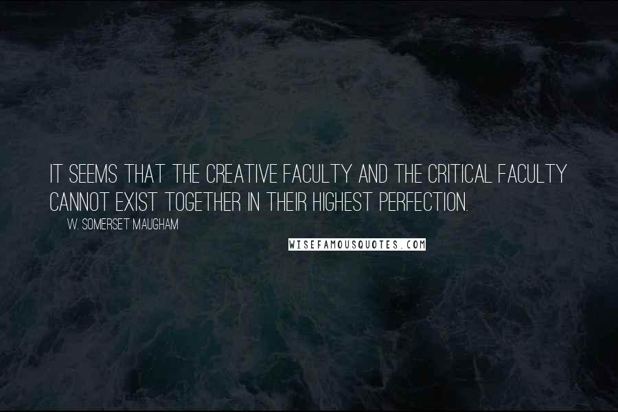 W. Somerset Maugham Quotes: It seems that the creative faculty and the critical faculty cannot exist together in their highest perfection.