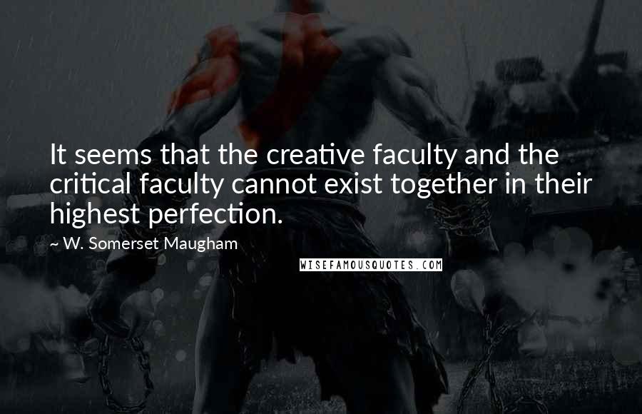 W. Somerset Maugham Quotes: It seems that the creative faculty and the critical faculty cannot exist together in their highest perfection.