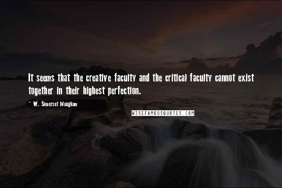 W. Somerset Maugham Quotes: It seems that the creative faculty and the critical faculty cannot exist together in their highest perfection.