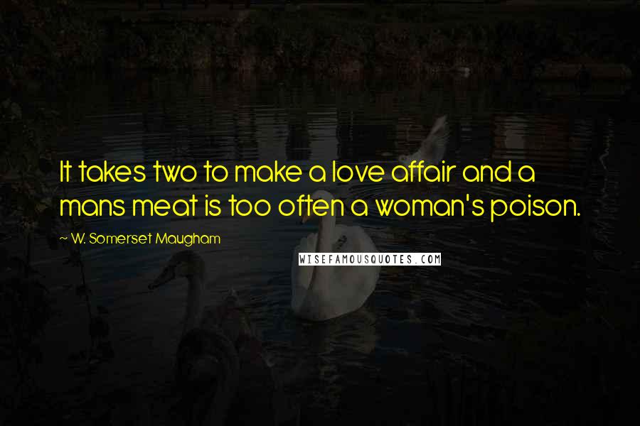 W. Somerset Maugham Quotes: It takes two to make a love affair and a mans meat is too often a woman's poison.