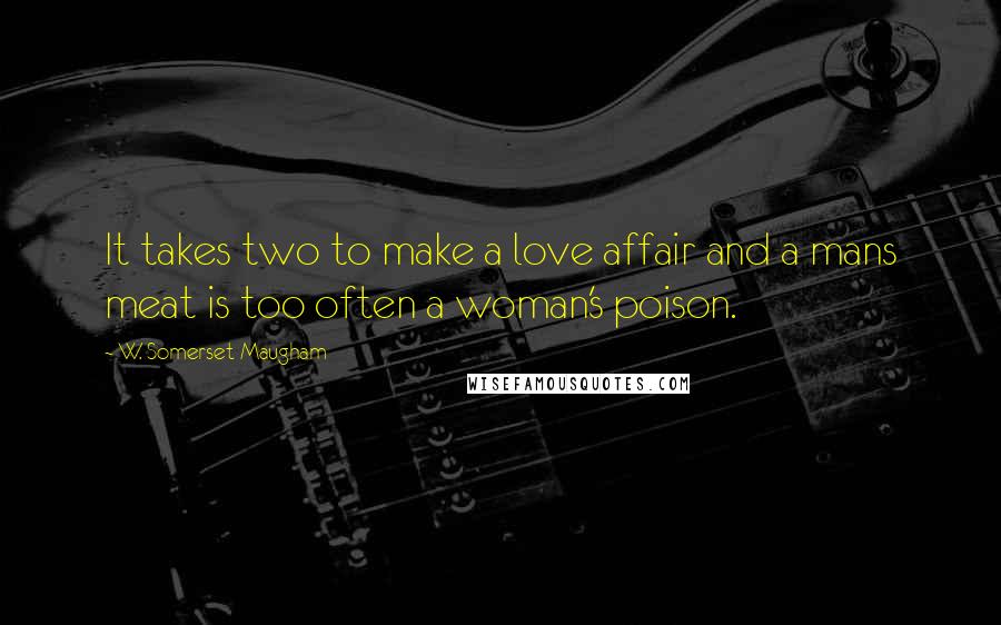 W. Somerset Maugham Quotes: It takes two to make a love affair and a mans meat is too often a woman's poison.