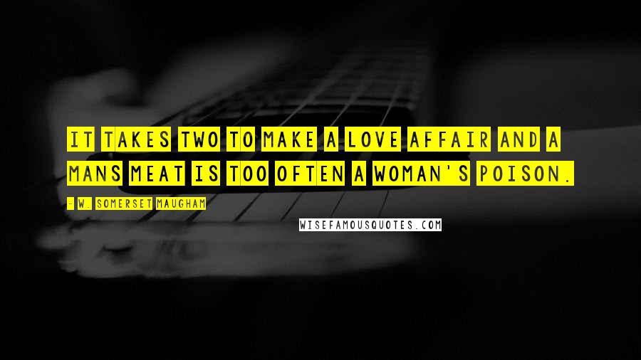 W. Somerset Maugham Quotes: It takes two to make a love affair and a mans meat is too often a woman's poison.