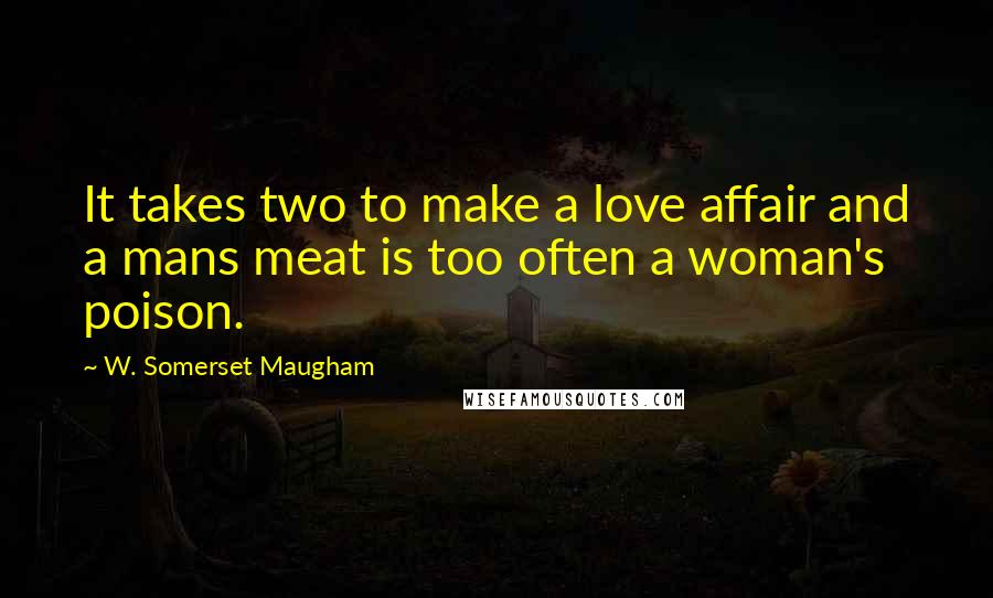 W. Somerset Maugham Quotes: It takes two to make a love affair and a mans meat is too often a woman's poison.