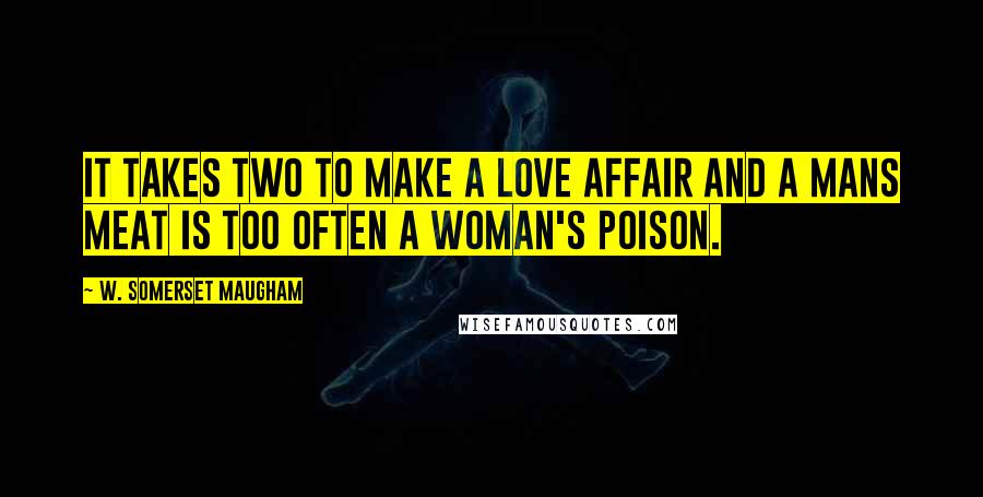 W. Somerset Maugham Quotes: It takes two to make a love affair and a mans meat is too often a woman's poison.