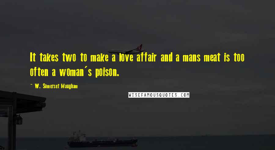 W. Somerset Maugham Quotes: It takes two to make a love affair and a mans meat is too often a woman's poison.