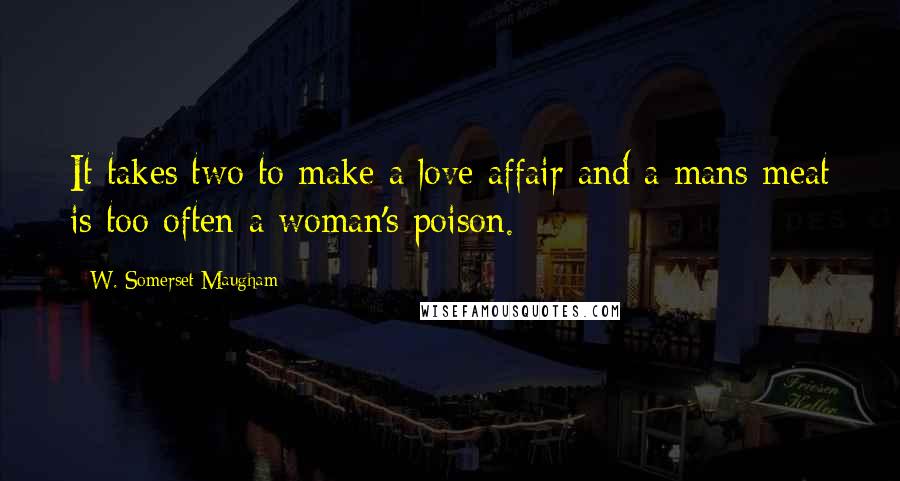 W. Somerset Maugham Quotes: It takes two to make a love affair and a mans meat is too often a woman's poison.