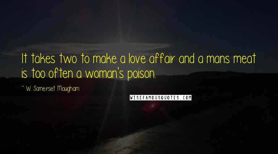 W. Somerset Maugham Quotes: It takes two to make a love affair and a mans meat is too often a woman's poison.