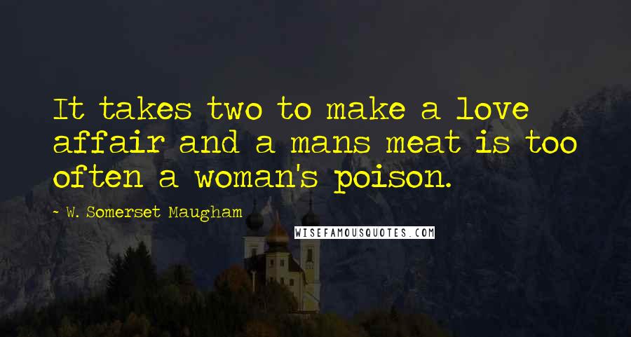 W. Somerset Maugham Quotes: It takes two to make a love affair and a mans meat is too often a woman's poison.