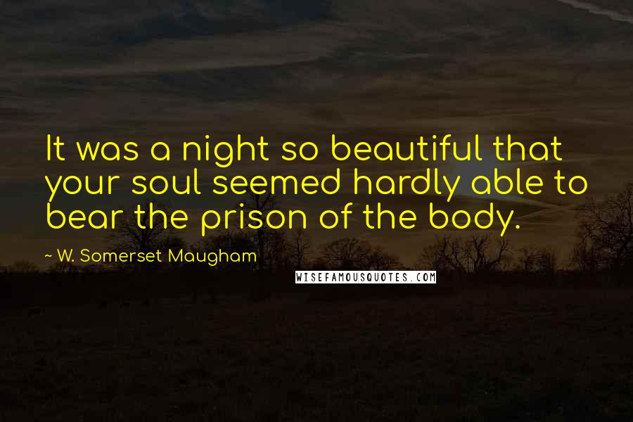 W. Somerset Maugham Quotes: It was a night so beautiful that your soul seemed hardly able to bear the prison of the body.