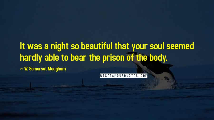 W. Somerset Maugham Quotes: It was a night so beautiful that your soul seemed hardly able to bear the prison of the body.