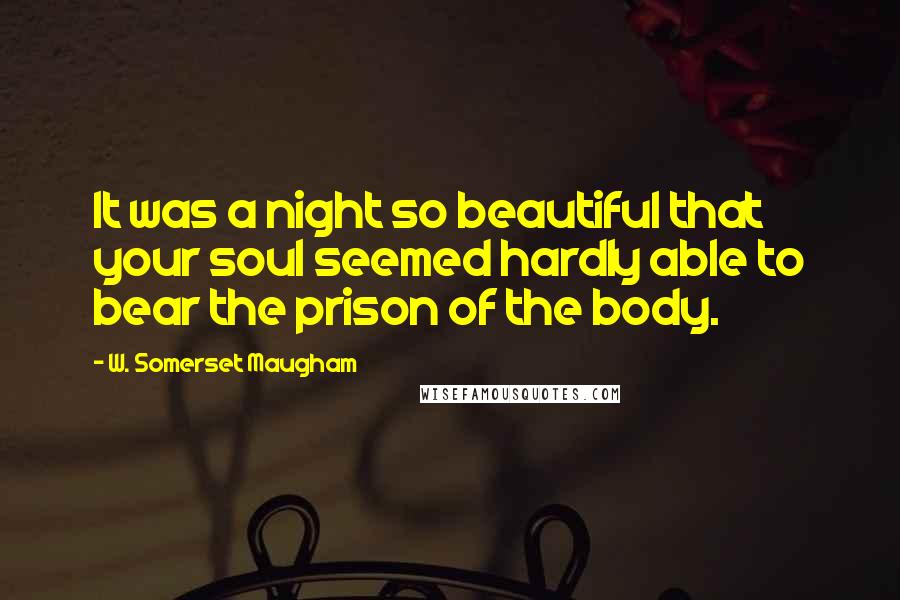 W. Somerset Maugham Quotes: It was a night so beautiful that your soul seemed hardly able to bear the prison of the body.